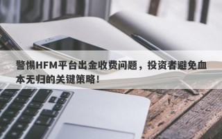 警惕HFM平台出金收费问题，投资者避免血本无归的关键策略！