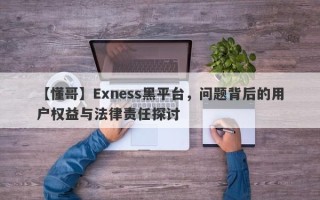 【懂哥】Exness黑平台，问题背后的用户权益与法律责任探讨