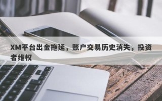 XM平台出金拖延，账户交易历史消失，投资者维权