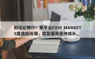 假经纪横行！黑平台FAIR MARKETS遭遇投诉潮，监管漏洞亟待填补。