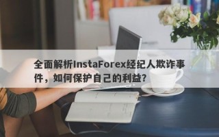 全面解析InstaForex经纪人欺诈事件，如何保护自己的利益？