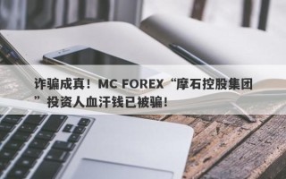 诈骗成真！MC FOREX“摩石控股集团”投资人血汗钱已被骗！