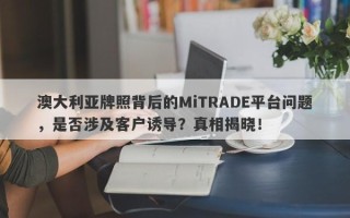 澳大利亚牌照背后的MiTRADE平台问题，是否涉及客户诱导？真相揭晓！