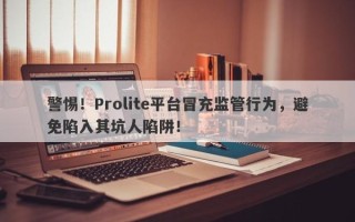 警惕！Prolite平台冒充监管行为，避免陷入其坑人陷阱！