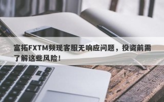 富拓FXTM频现客服无响应问题，投资前需了解这些风险！