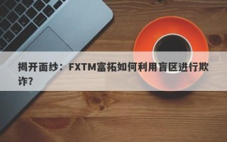 揭开面纱：FXTM富拓如何利用盲区进行欺诈？