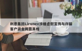 利惠集团Lirunex涉嫌虚假宣传与诈骗客户资金揭露真相