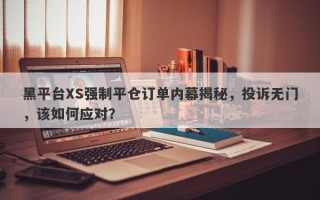 黑平台XS强制平仓订单内幕揭秘，投诉无门，该如何应对？