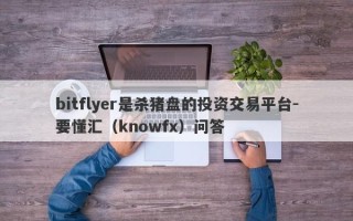 bitflyer是杀猪盘的投资交易平台-要懂汇（knowfx）问答