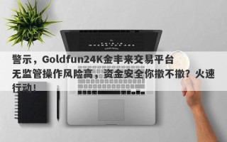 警示，Goldfun24K金丰来交易平台无监管操作风险高，资金安全你撤不撤？火速行动！