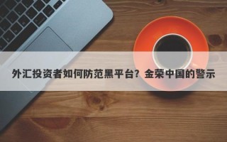 外汇投资者如何防范黑平台？金荣中国的警示