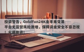 投资警告，Goldfun24K金丰来交易平台无监管风险激增，保障资金安全不容忽视！火速撤资！