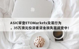 ASIC审查ETOMarkets交易行为，35万澳元投资者资金损失案调查中！