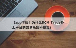 【app下载】为什么KCM Trade外汇平台的交易系统不稳定？