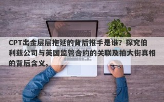 CPT出金层层拖延的背后推手是谁？探究伯利兹公司与英国监管合约的关联及拍大街真相的背后含义。