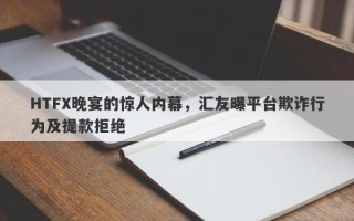 HTFX晚宴的惊人内幕，汇友曝平台欺诈行为及提款拒绝