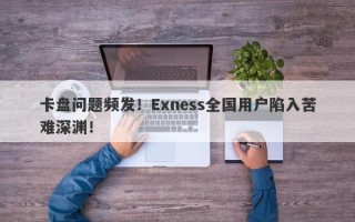 卡盘问题频发！Exness全国用户陷入苦难深渊！