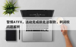 警惕ATFX，活动完成却无法取款，利润税问题解析