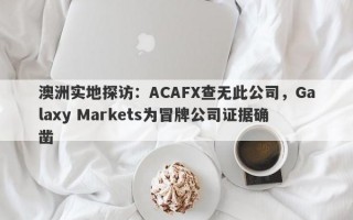 澳洲实地探访：ACAFX查无此公司，Galaxy Markets为冒牌公司证据确凿