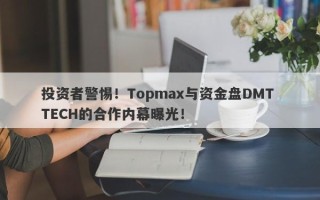 投资者警惕！Topmax与资金盘DMT TECH的合作内幕曝光！