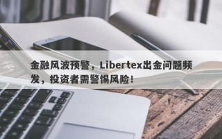 金融风波预警，Libertex出金问题频发，投资者需警惕风险！