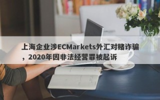 上海企业涉ECMarkets外汇对赌诈骗，2020年因非法经营罪被起诉