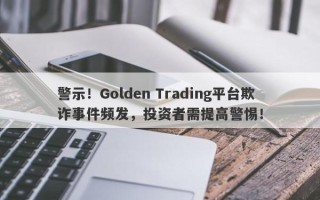 警示！Golden Trading平台欺诈事件频发，投资者需提高警惕！