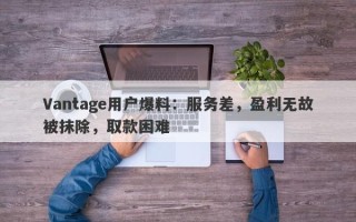 Vantage用户爆料：服务差，盈利无故被抹除，取款困难