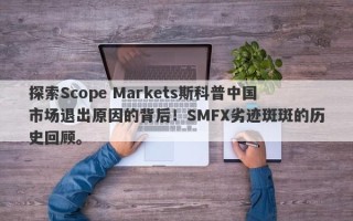 探索Scope Markets斯科普中国市场退出原因的背后！SMFX劣迹斑斑的历史回顾。