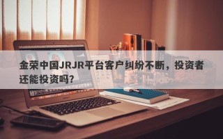 金荣中国JRJR平台客户纠纷不断，投资者还能投资吗？