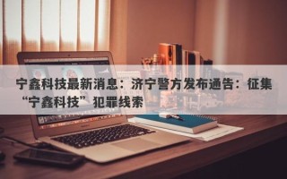 宁鑫科技最新消息：济宁警方发布通告：征集“宁鑫科技”犯罪线索