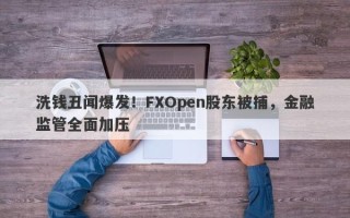 洗钱丑闻爆发！FXOpen股东被捕，金融监管全面加压