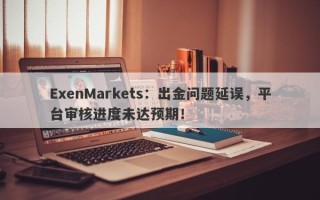 ExenMarkets：出金问题延误，平台审核进度未达预期！