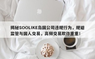 揭秘SOOLIKE岛国公司违规行为，规避监管与国人交易，高频交易欺诈重重！