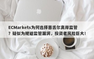 ECMarkets为何选择塞舌尔离岸监管？疑似为规避监管漏洞，投资者风险巨大！