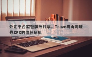 外汇平台监管牌照共享，Traze与山海证券ZFX的信任危机