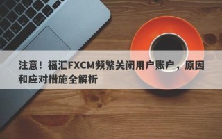 注意！福汇FXCM频繁关闭用户账户，原因和应对措施全解析