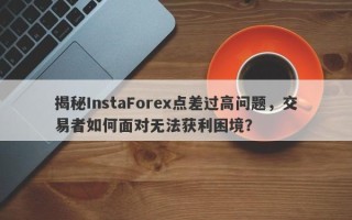 揭秘InstaForex点差过高问题，交易者如何面对无法获利困境？