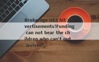 Brokerage UEZ hit advertisements!Funding can not bear the children who can't put wolves!