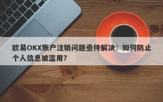 欧易OKX账户注销问题亟待解决：如何防止个人信息被滥用？