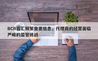 BCR百汇频繁变更信息，代理商的经营面临严峻的监管挑战