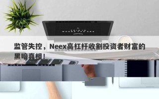 监管失控，Neex高杠杆收割投资者财富的黑暗真相！