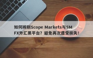 如何辨别Scope Markets与SMFX外汇黑平台？避免再次遭受损失！