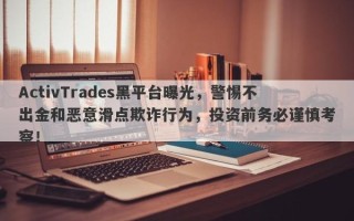 ActivTrades黑平台曝光，警惕不出金和恶意滑点欺诈行为，投资前务必谨慎考察！