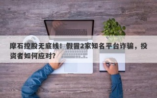 摩石控股无底线！假冒2家知名平台诈骗，投资者如何应对？