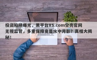 投资陷阱曝光，黑平台XS.com空壳官网无视监管，多重保障竟是水中月影？真相大揭秘！