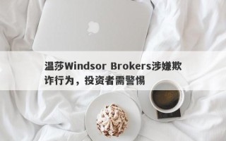 温莎Windsor Brokers涉嫌欺诈行为，投资者需警惕