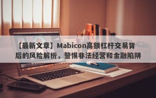 【最新文章】Mabicon高额杠杆交易背后的风险解析，警惕非法经营和金融陷阱