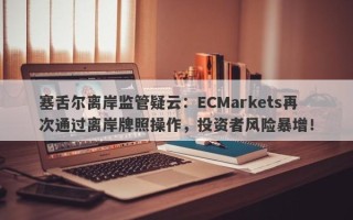 塞舌尔离岸监管疑云：ECMarkets再次通过离岸牌照操作，投资者风险暴增！