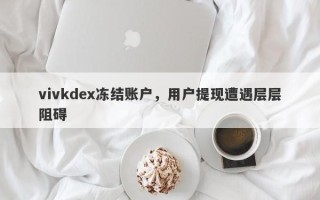 vivkdex冻结账户，用户提现遭遇层层阻碍